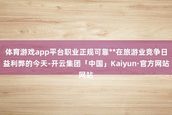 体育游戏app平台职业正规可靠**在旅游业竞争日益利弊的今天-开云集团「中国」Kaiyun·官方网站