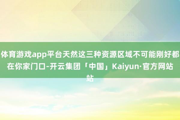 体育游戏app平台天然这三种资源区域不可能刚好都在你家门口-开云集团「中国」Kaiyun·官方网站