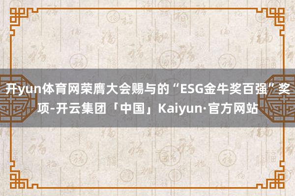 开yun体育网荣膺大会赐与的“ESG金牛奖百强”奖项-开云集团「中国」Kaiyun·官方网站