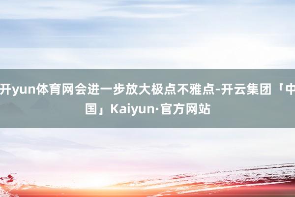 开yun体育网会进一步放大极点不雅点-开云集团「中国」Kaiyun·官方网站