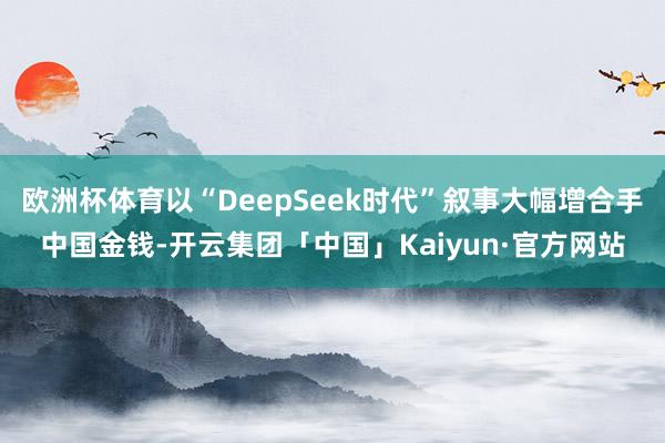 欧洲杯体育以“DeepSeek时代”叙事大幅增合手中国金钱-