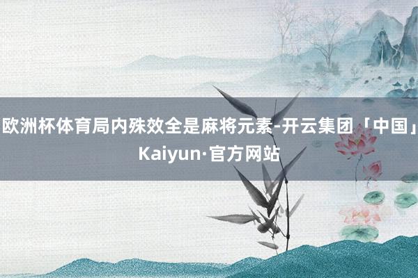 欧洲杯体育局内殊效全是麻将元素-开云集团「中国」Kaiyun